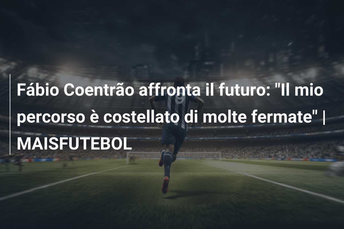 Fábio Coentrão affronta il futuro: "Il mio percorso è costellato di molte fermate" | MAISFUTEBOL