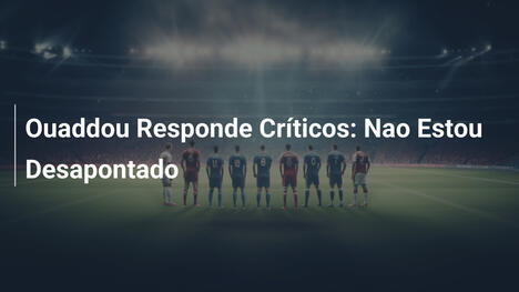 Ouaddou Responde Críticos: Nao Estou Desapontado