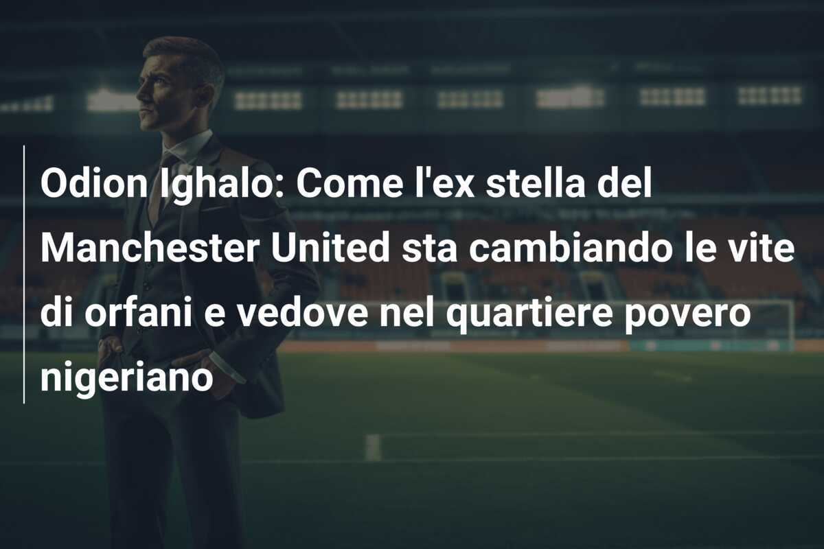 Odion Ighalo: Come l'ex stella del Manchester United sta cambiando le vite di orfani e vedove nel quartiere povero nigeriano