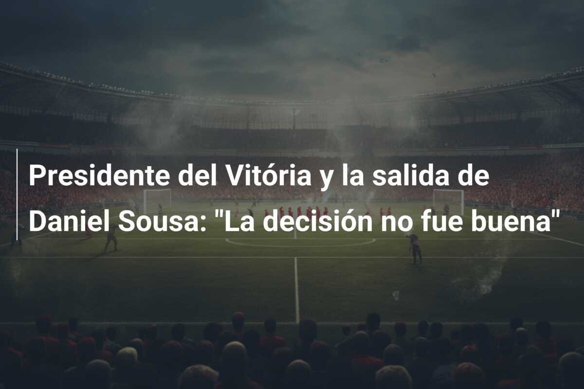 Presidente del Vitória y la salida de Daniel Sousa: "La decisión no fue buena"