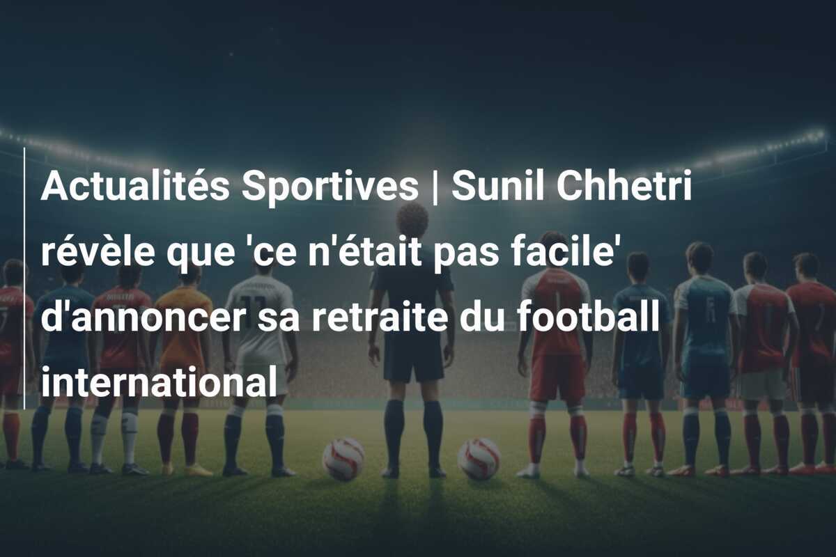 Actualités Sportives | Sunil Chhetri révèle que 'ce n'était pas facile' d'annoncer sa retraite du football international