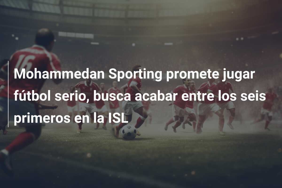 Mohammedan Sporting promete jugar fútbol serio, busca acabar entre los seis primeros en la ISL