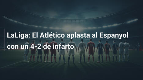 LaLiga: El Atlético aplasta al Espanyol con un 4-2 de infarto