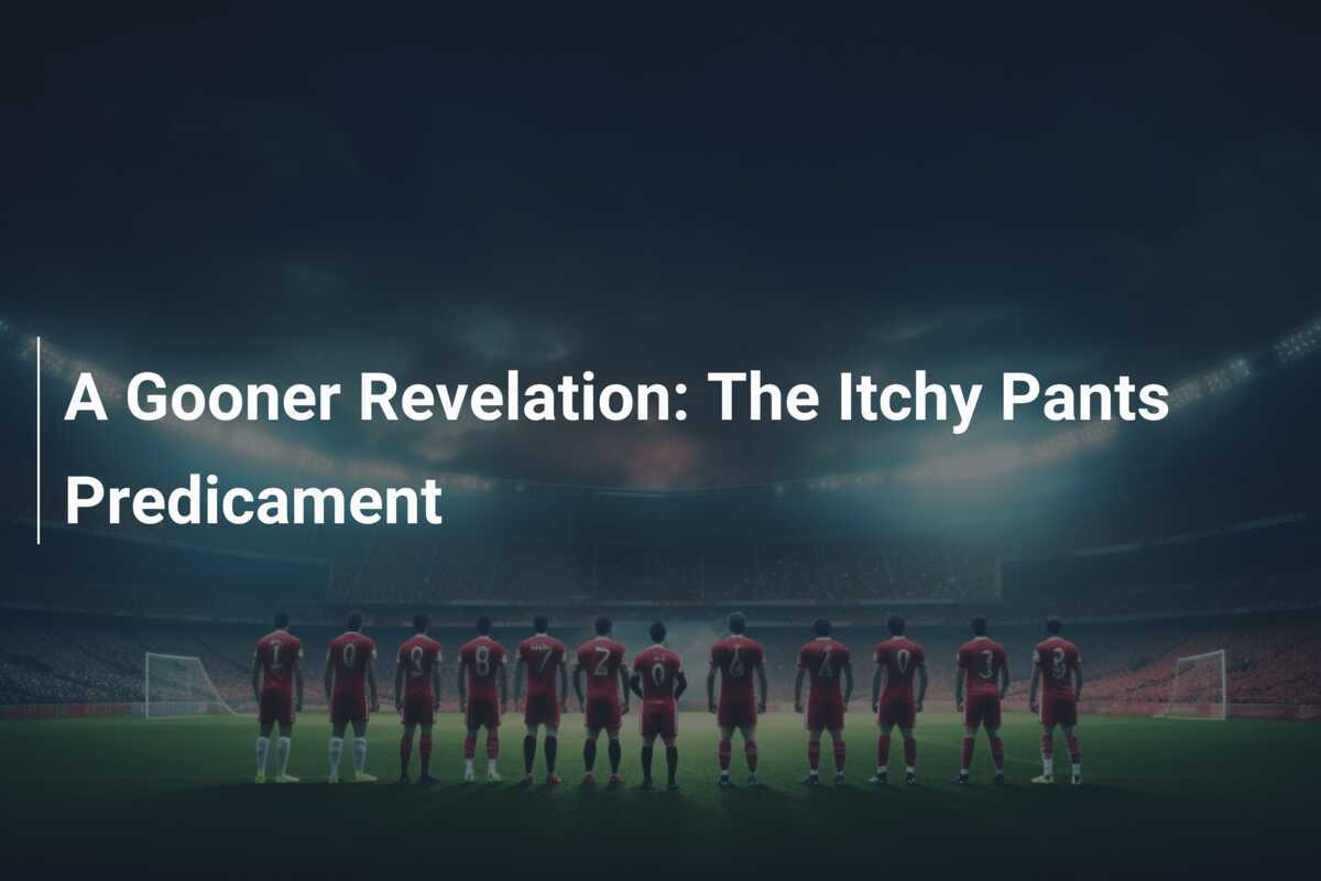 A Gooner Revelation The Itchy Pants Predicament