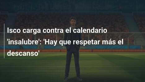 Isco carga contra el calendario 'insalubre': 'Hay que respetar más el descanso'