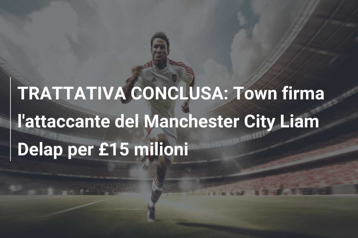 TRATTATIVA CONCLUSA: Town firma l’attaccante del Manchester City Liam Delap per £15 milioni