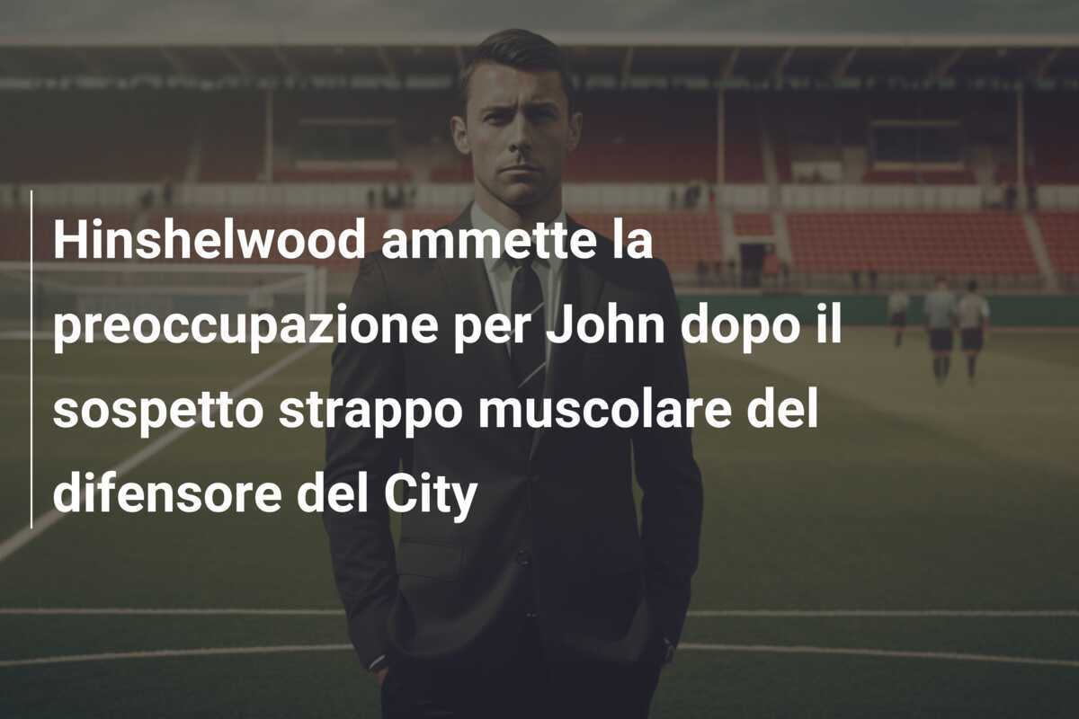 Hinshelwood ammette la preoccupazione per John dopo il sospetto strappo muscolare del difensore del City