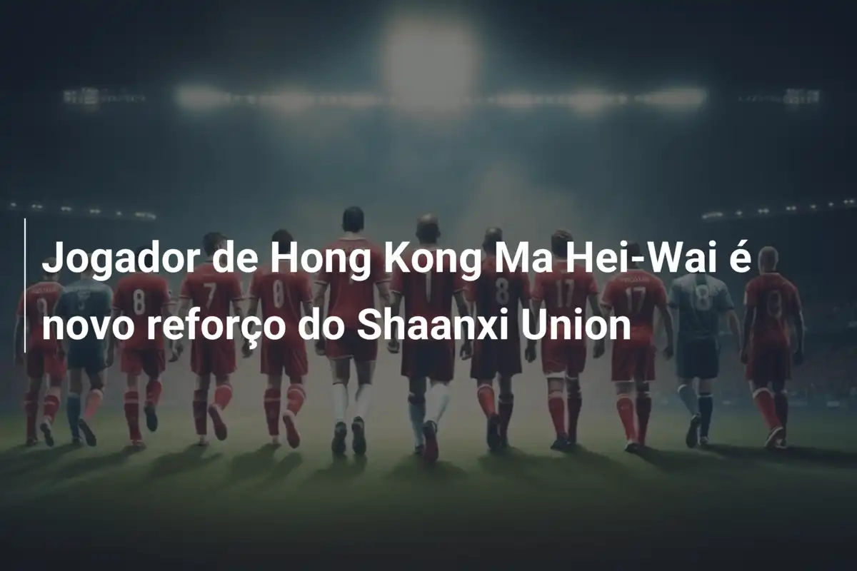 Jogador de Hong Kong Ma Hei-Wai é novo reforço do Shaanxi Union