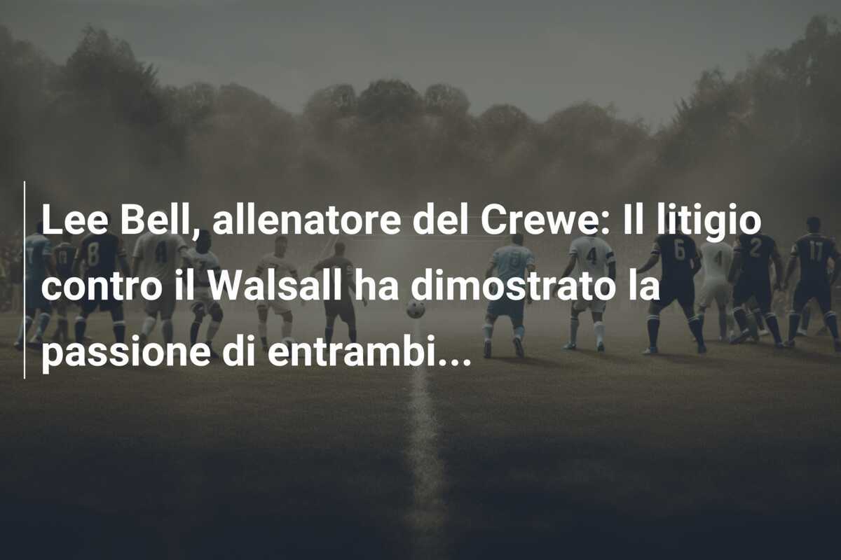 Lee Bell, allenatore del Crewe: Il litigio contro il Walsall ha dimostrato la passione di entrambi...