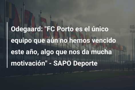 Odegaard: “FC Porto es el único equipo que aún no hemos vencido este año, algo que nos da mucha motivación” – SAPO Deporte