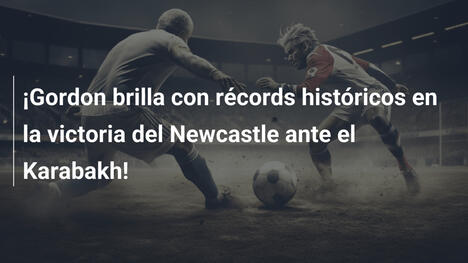 ¡Gordon brilla con récords históricos en la victoria del Newcastle ante el Karabakh!