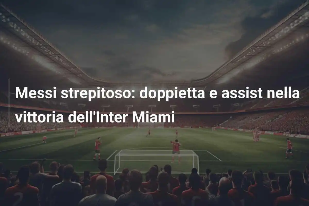 Messi strepitoso: doppietta e assist nella vittoria dell'Inter Miami