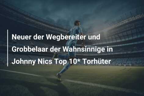 Neuer der Wegbereiter und Grobbelaar der Wahnsinnige in Johnny Nics Top 10* Torhüter