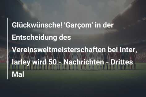 Glückwünsche! ‘Garçom’ in der Entscheidung des Vereinsweltmeisterschaften bei Inter, Iarley wird 50 – Nachrichten – Drittes Mal