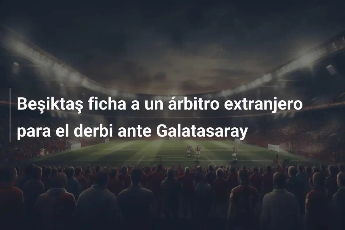 Beşiktaş ficha a un árbitro extranjero para el derbi ante Galatasaray