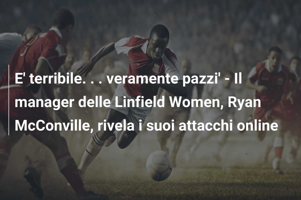 E’ terribile. . . veramente pazzi’ – Il manager delle Linfield Women, Ryan McConville, rivela i suoi attacchi online