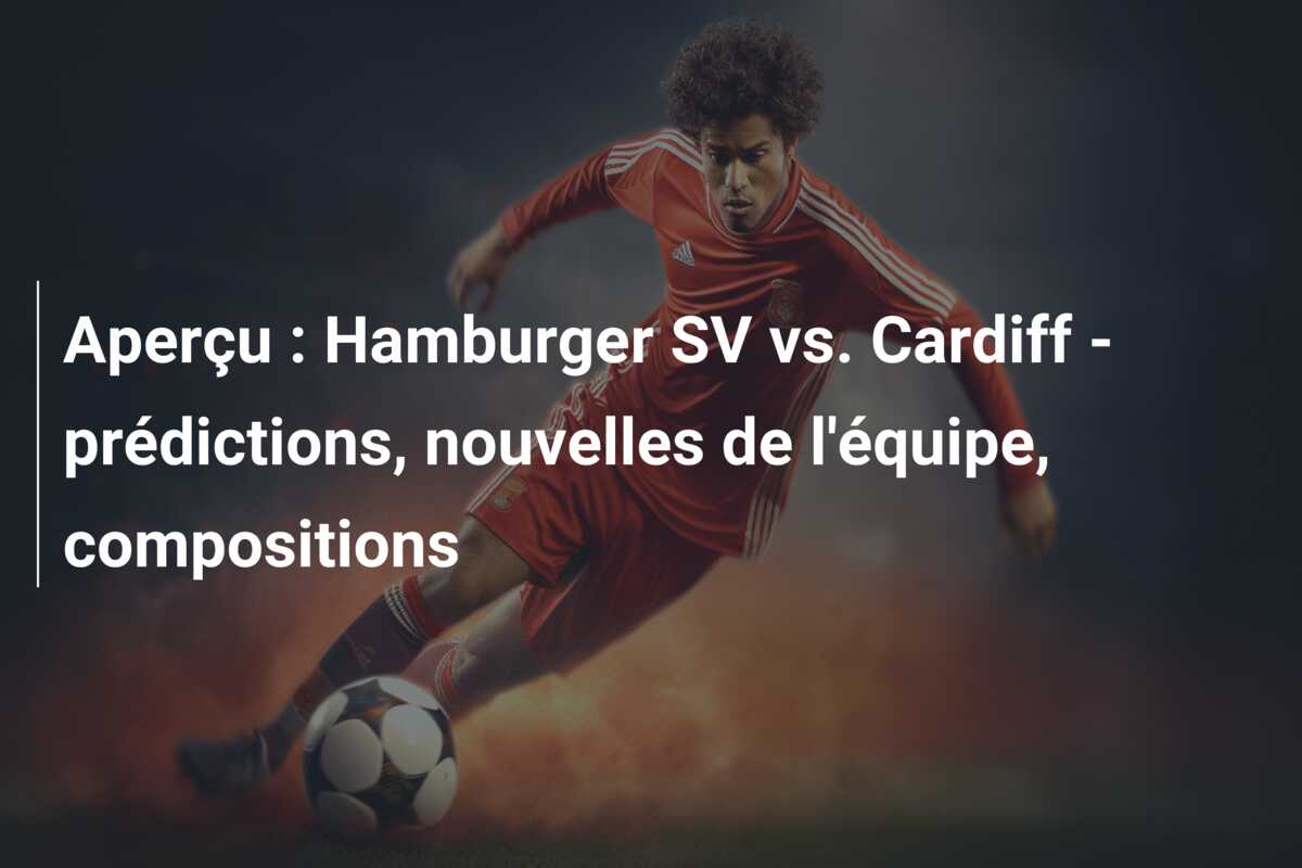 Aperçu : Hamburger SV vs. Cardiff – prédictions, nouvelles de l’équipe, compositions