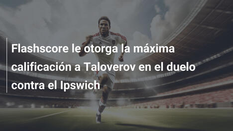 Flashscore le otorga la máxima calificación a Taloverov en el duelo contra el Ipswich
