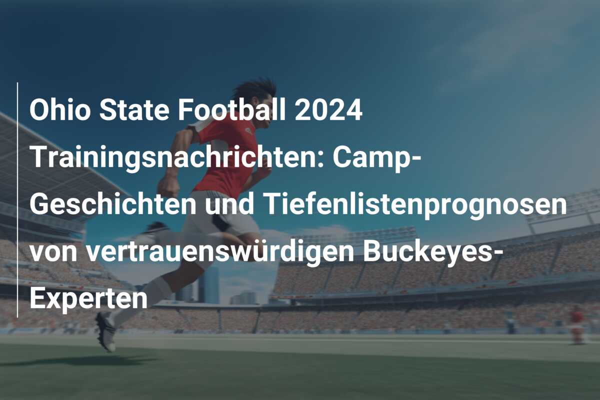 Ohio State Football 2024 Trainingsnachrichten: Camp-Geschichten und Tiefenlistenprognosen von vertrauenswürdigen Buckeyes-Experten