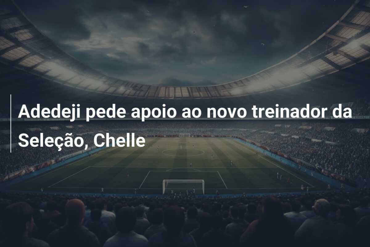 Adedeji pede apoio ao novo treinador da Seleção, Chelle