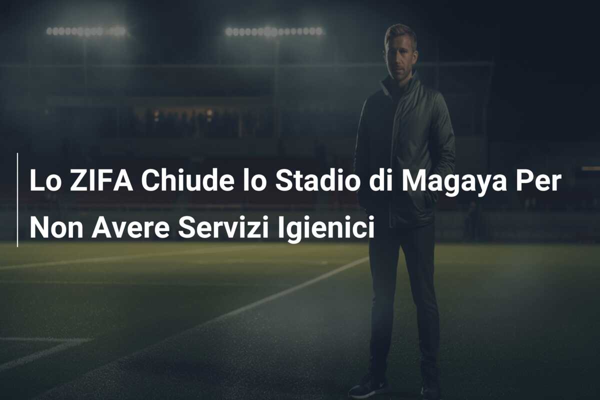 Lo ZIFA Chiude lo Stadio di Magaya Per Non Avere Servizi Igienici