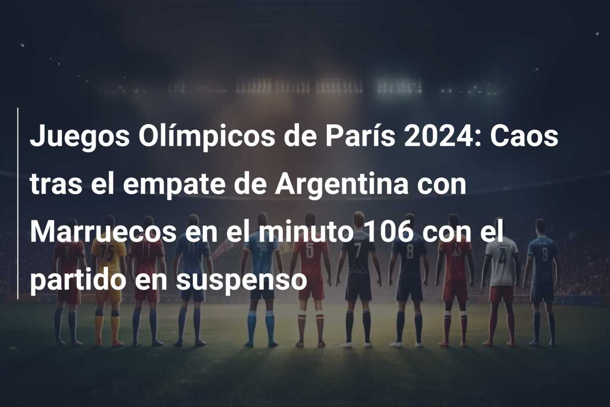 Juegos Olímpicos de París 2024: Caos tras el empate de Argentina con Marruecos en el minuto 106 con el partido en suspenso