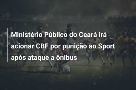 Ministério Público do Ceará irá acionar CBF por punição ao Sport após ataque a ônibus