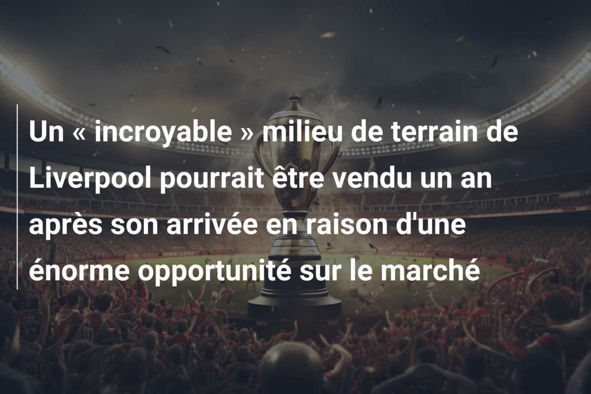 Un « incroyable » milieu de terrain de Liverpool pourrait être vendu un an après son arrivée en raison d'une énorme opportunité sur le marché