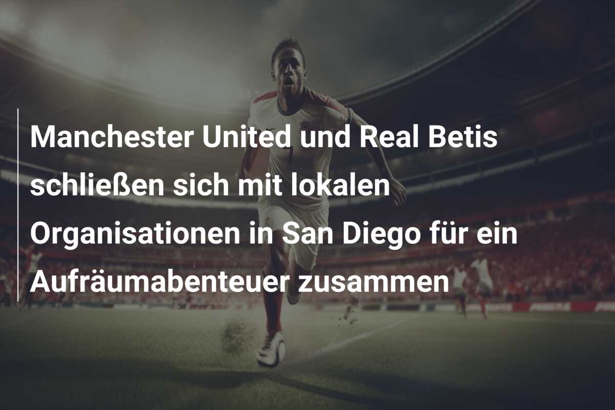 Manchester United und Real Betis schließen sich mit lokalen Organisationen in San Diego für ein Aufräumabenteuer zusammen