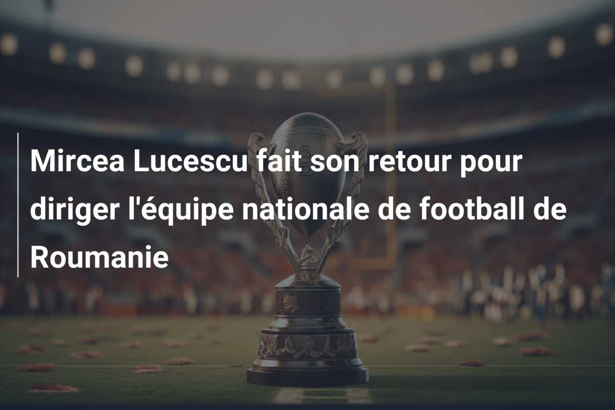 Mircea Lucescu fait son retour pour diriger l’équipe nationale de football de Roumanie