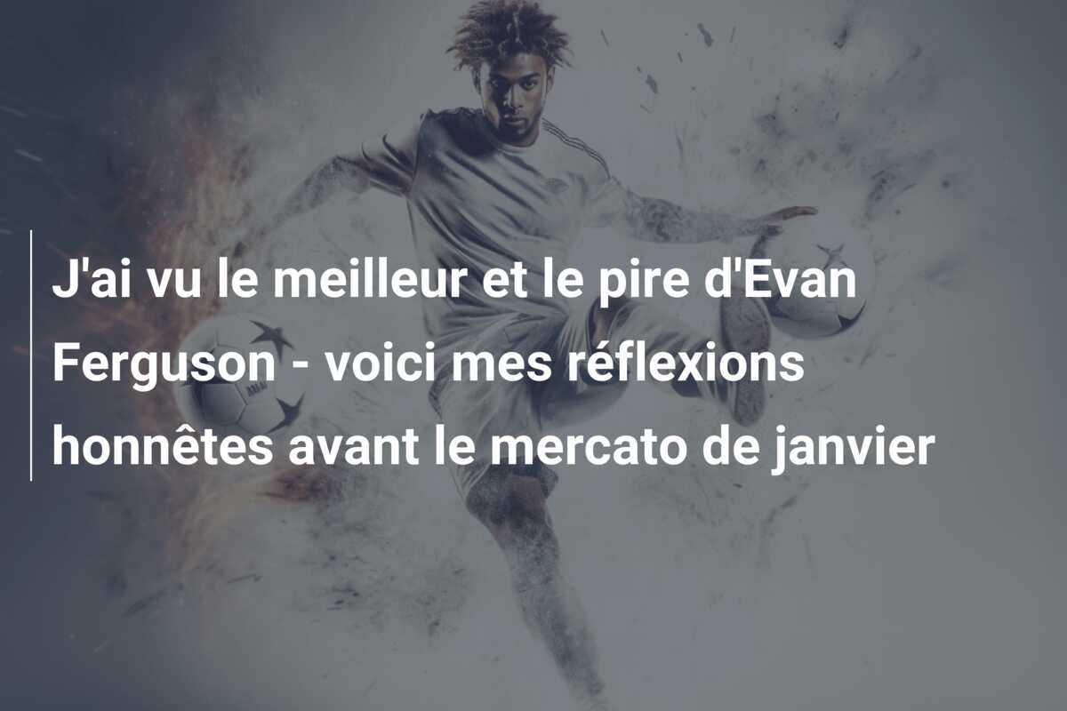 J'ai vu le meilleur et le pire d'Evan Ferguson - voici mes réflexions honnêtes avant le mercato de janvier