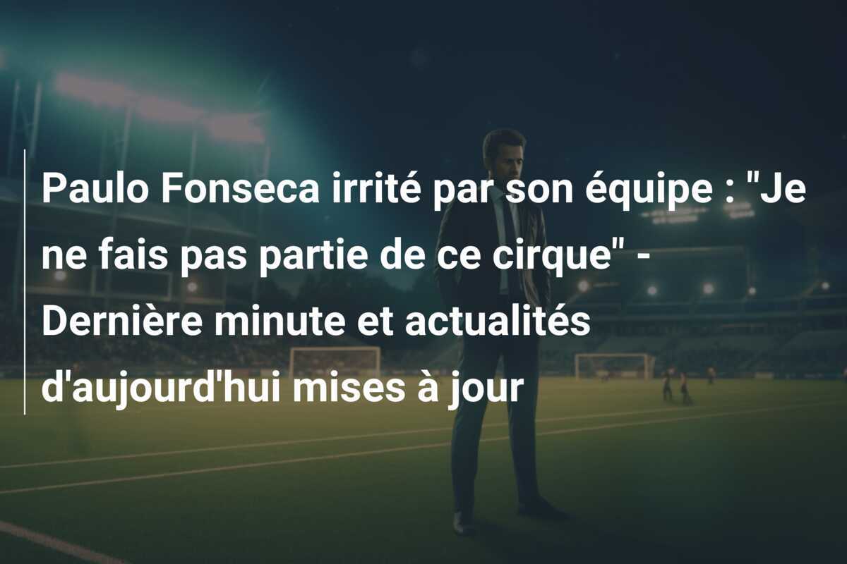 Paulo Fonseca irrité par son équipe : "Je ne fais pas partie de ce cirque" - Dernière minute et actualités d'aujourd'hui mises à jour