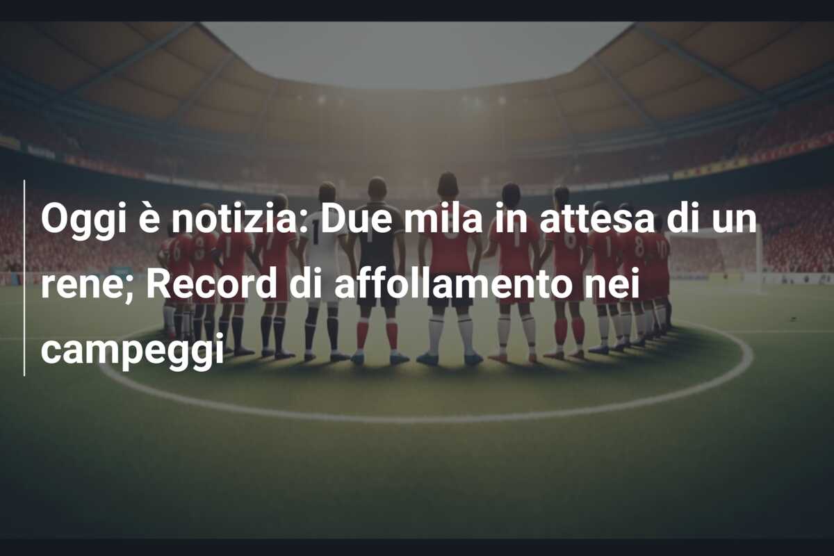 Oggi è notizia: Due mila in attesa di un rene; Record di affollamento nei campeggi