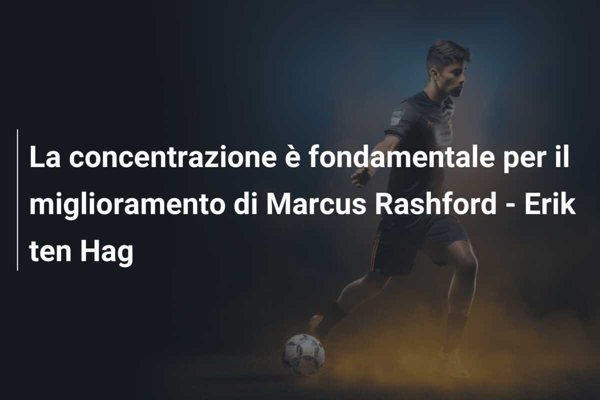La concentrazione è fondamentale per il miglioramento di Marcus Rashford - Erik ten Hag