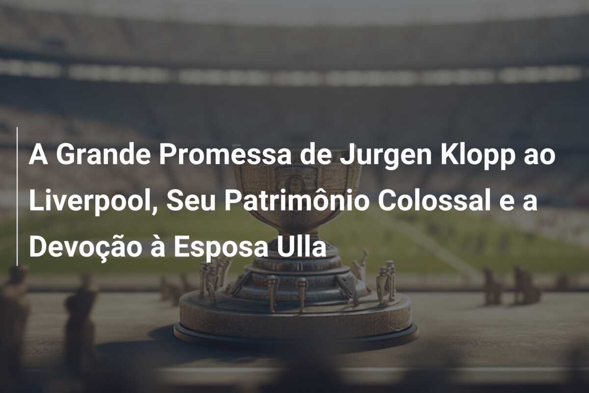 A Grande Promessa de Jurgen Klopp ao Liverpool, Seu Patrimônio Colossal e a Devoção à Esposa Ulla