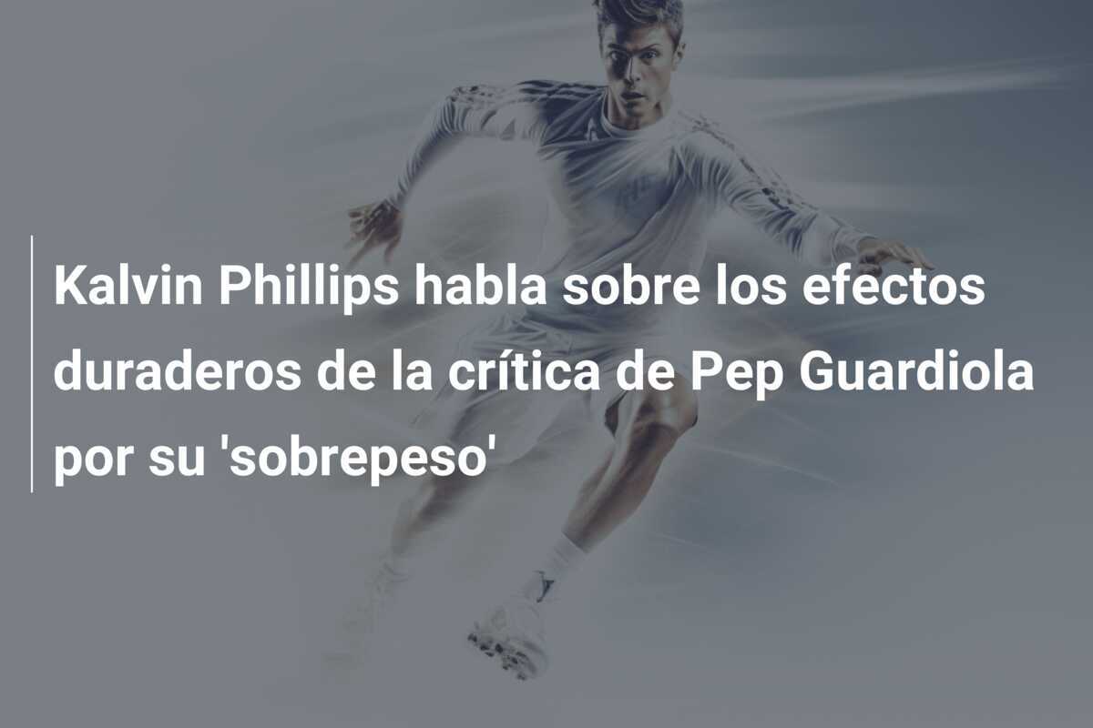 Kalvin Phillips habla sobre los efectos duraderos de la crítica de Pep Guardiola por su 'sobrepeso'