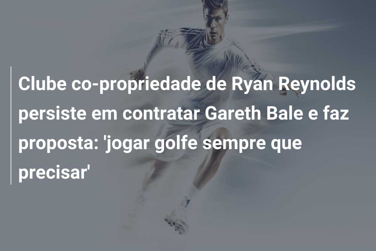 Clube co-propriedade de Ryan Reynolds persiste em contratar Gareth Bale e faz proposta: ‘jogar golfe sempre que precisar’