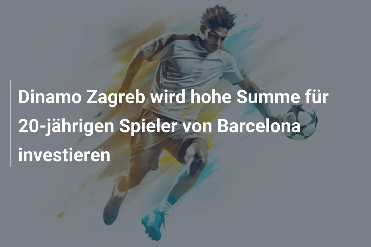 Dinamo Zagreb wird hohe Summe für 20-jährigen Spieler von Barcelona investieren