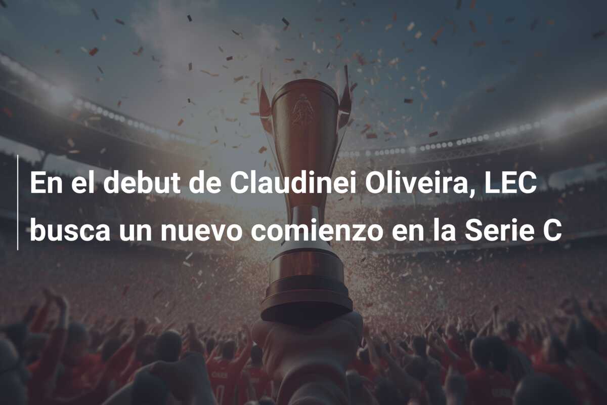En el debut de Claudinei Oliveira, LEC busca un nuevo comienzo en la Serie C