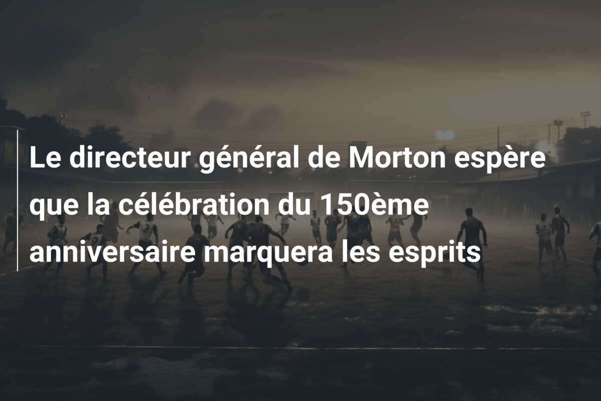 Le directeur général de Morton espère que la célébration du 150ème anniversaire marquera les esprits