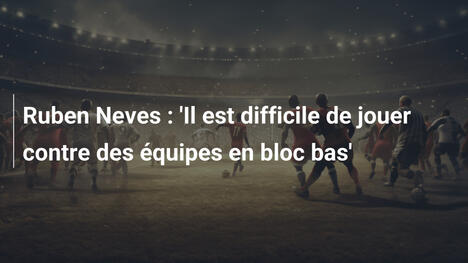 Ruben Neves : 'Il est difficile de jouer contre des équipes en bloc bas'