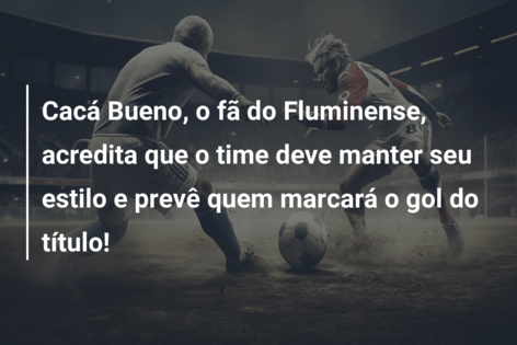 Cacá Bueno, o fã do Fluminense, acredita que o time deve manter seu estilo e prevê quem marcará o gol do título!