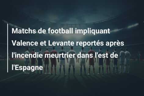 Matchs de football impliquant Valence et Levante reportés après l’incendie meurtrier dans l’est de l’Espagne