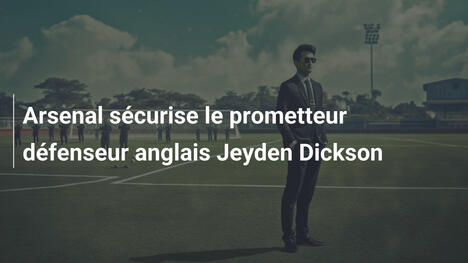 Arsenal sécurise le prometteur défenseur anglais Jeyden Dickson