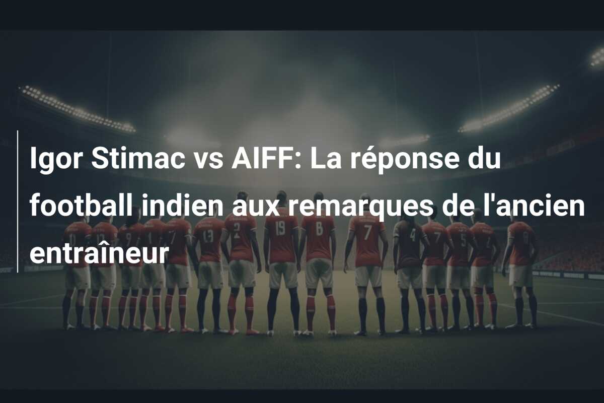 Igor Stimac vs AIFF: La réponse du football indien aux remarques de l’ancien entraîneur
