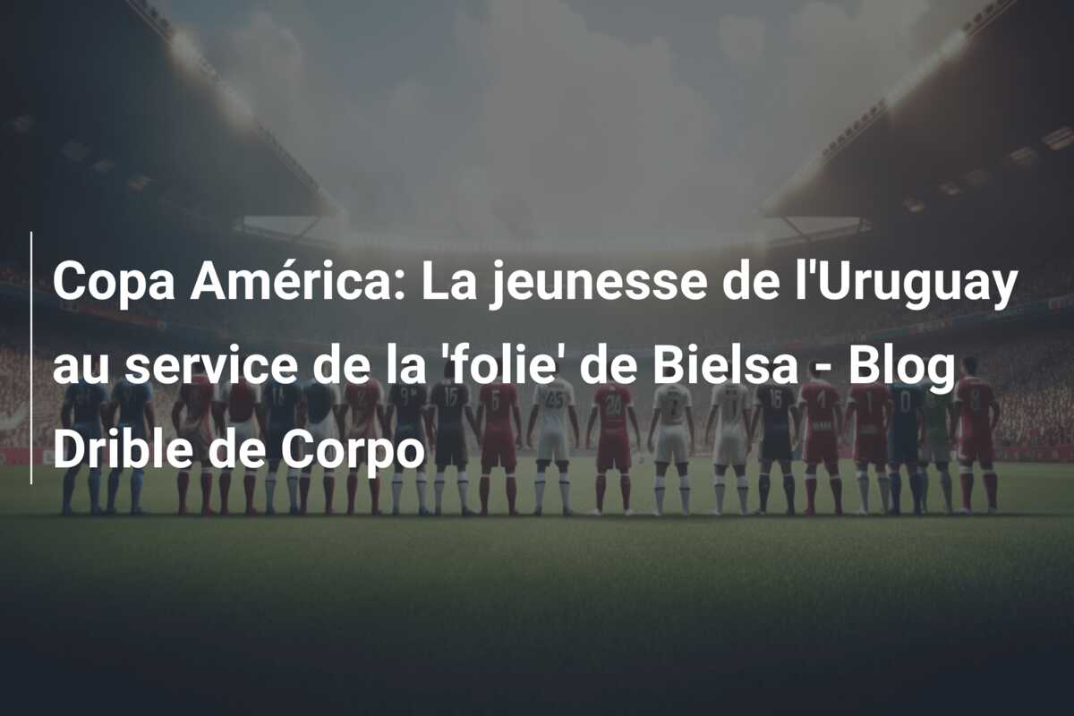 Copa América: La jeunesse de l’Uruguay au service de la ‘folie’ de Bielsa – Blog Drible de Corpo