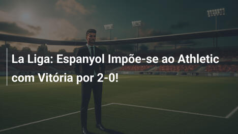 La Liga: Espanyol Impõe-se ao Athletic com Vitória por 2-0!