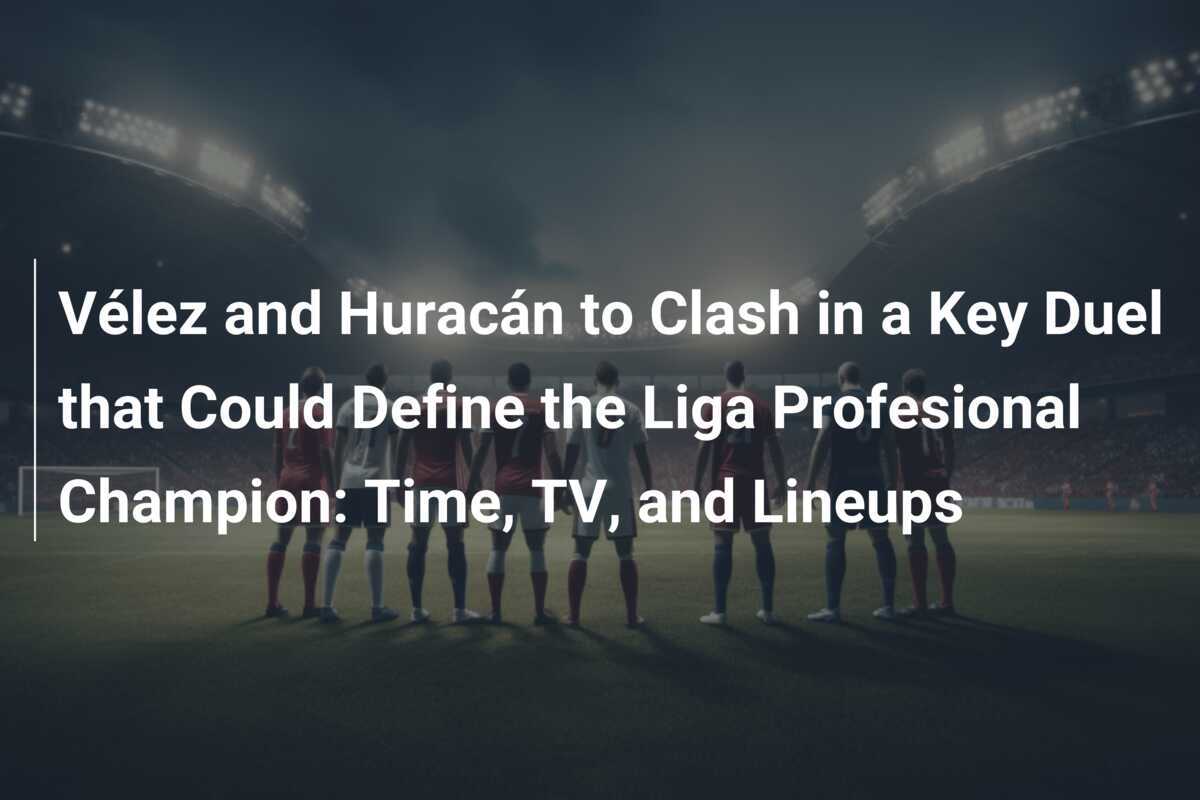 Vélez and Huracán to Clash in a Key Duel that Could Define the 