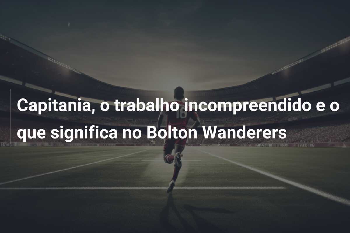 Capitania, o trabalho incompreendido e o que significa no Bolton Wanderers