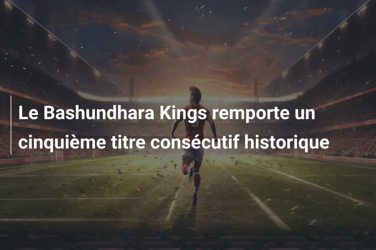 Le Bashundhara Kings remporte un cinquième titre consécutif historique